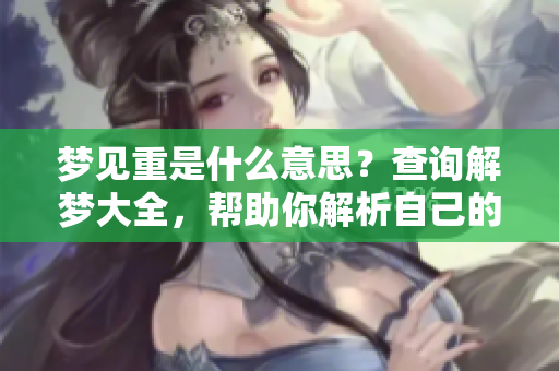 梦见重是什么意思？查询解梦大全，帮助你解析自己的梦境与含义