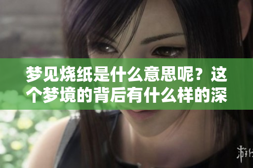 梦见烧纸是什么意思呢？这个梦境的背后有什么样的深意呢？