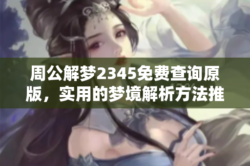 周公解梦2345免费查询原版，实用的梦境解析方法推荐给你