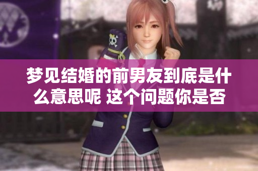 梦见结婚的前男友到底是什么意思呢 这个问题你是否也很想了解呢