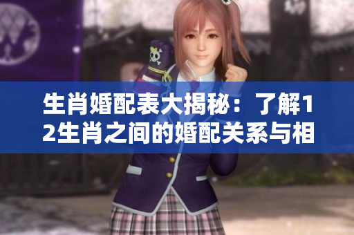 生肖婚配表大揭秘：了解12生肖之间的婚配关系与相生相克之道