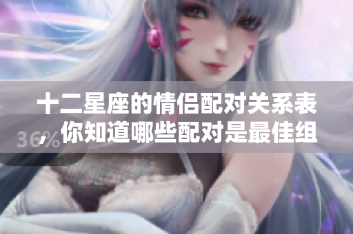 十二星座的情侣配对关系表，你知道哪些配对是最佳组合吗