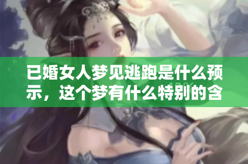 已婚女人梦见逃跑是什么预示，这个梦有什么特别的含义呢