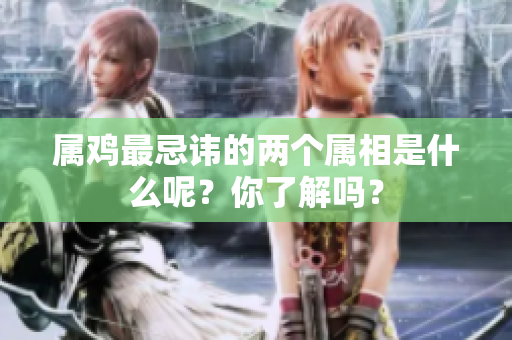 属鸡最忌讳的两个属相是什么呢？你了解吗？