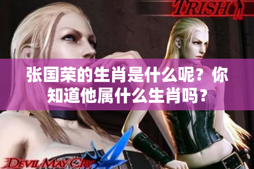 张国荣的生肖是什么呢？你知道他属什么生肖吗？