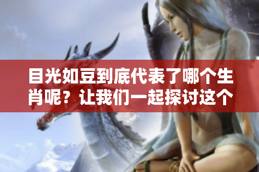 目光如豆到底代表了哪个生肖呢？让我们一起探讨这个有趣的话题吧！