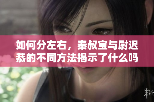 如何分左右，秦叔宝与尉迟恭的不同方法揭示了什么吗