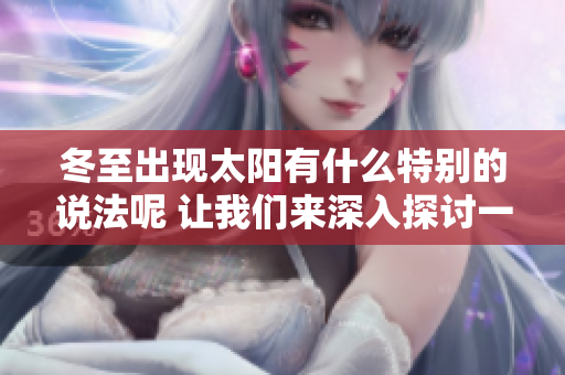 冬至出现太阳有什么特别的说法呢 让我们来深入探讨一下吧