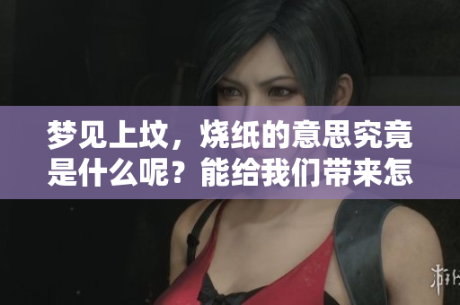 梦见上坟，烧纸的意思究竟是什么呢？能给我们带来怎样的启示呢