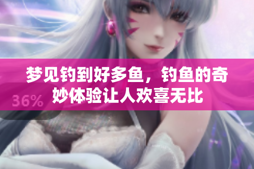梦见钓到好多鱼，钓鱼的奇妙体验让人欢喜无比