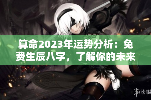 算命2023年运势分析：免费生辰八字，了解你的未来走向