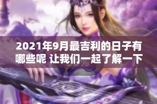 2021年9月最吉利的日子有哪些呢 让我们一起了解一下吧