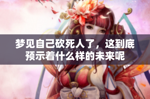 梦见自己砍死人了，这到底预示着什么样的未来呢