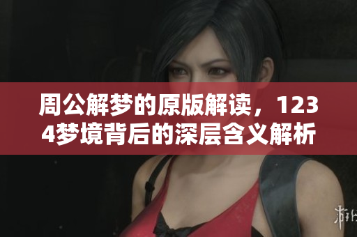 周公解梦的原版解读，1234梦境背后的深层含义解析
