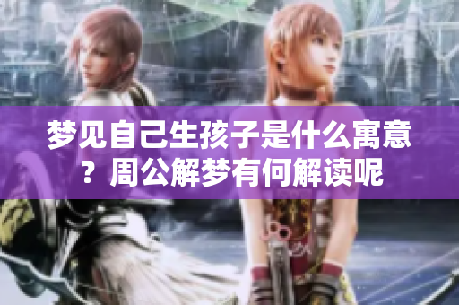 梦见自己生孩子是什么寓意？周公解梦有何解读呢