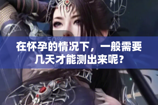 在怀孕的情况下，一般需要几天才能测出来呢？