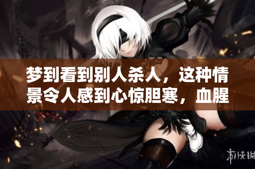 梦到看到别人杀人，这种情景令人感到心惊胆寒，血腥场面令人难忘