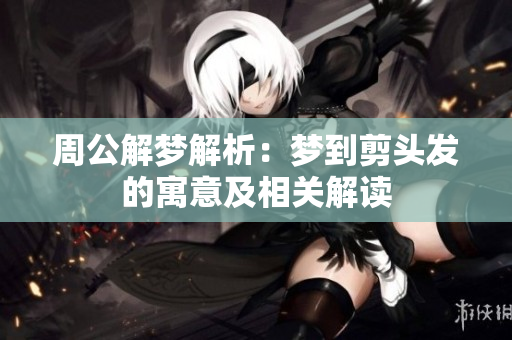 周公解梦解析：梦到剪头发的寓意及相关解读