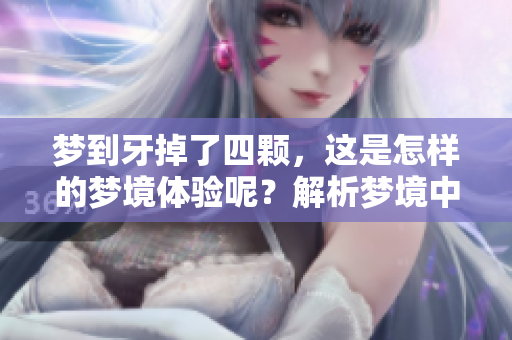 梦到牙掉了四颗，这是怎样的梦境体验呢？解析梦境中的牙齿象征含义