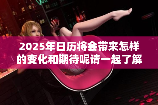 2025年日历将会带来怎样的变化和期待呢请一起了解一下这个问题