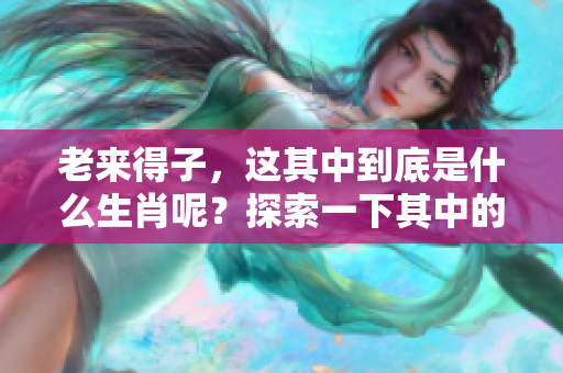 老来得子，这其中到底是什么生肖呢？探索一下其中的秘密吧！