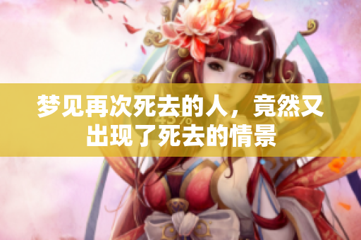 梦见再次死去的人，竟然又出现了死去的情景