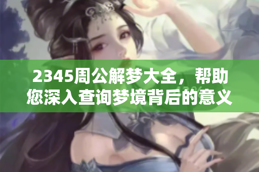 2345周公解梦大全，帮助您深入查询梦境背后的意义与解读方法