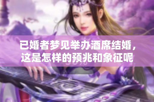 已婚者梦见举办酒席结婚，这是怎样的预兆和象征呢