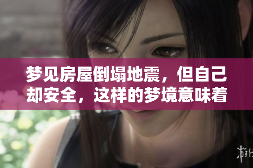 梦见房屋倒塌地震，但自己却安全，这样的梦境意味着什么呢