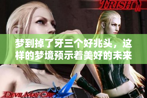 梦到掉了牙三个好兆头，这样的梦境预示着美好的未来即将到来