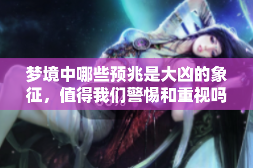 梦境中哪些预兆是大凶的象征，值得我们警惕和重视吗