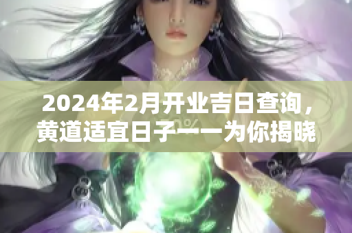 2024年2月开业吉日查询，黄道适宜日子一一为你揭晓