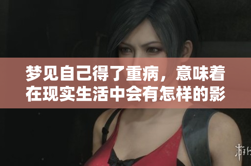 梦见自己得了重病，意味着在现实生活中会有怎样的影响呢
