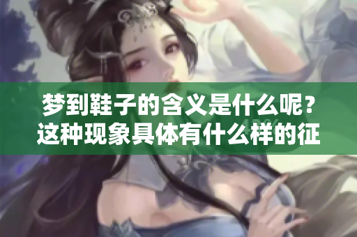 梦到鞋子的含义是什么呢？这种现象具体有什么样的征兆呢