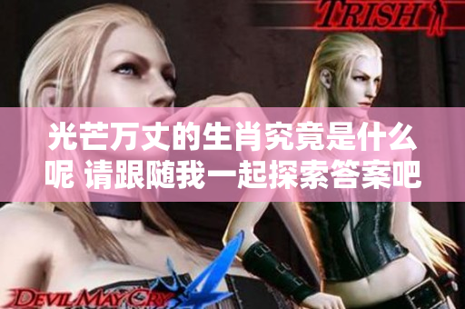 光芒万丈的生肖究竟是什么呢 请跟随我一起探索答案吧