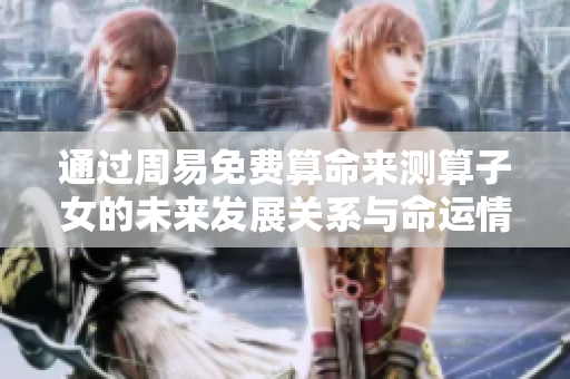 通过周易免费算命来测算子女的未来发展关系与命运情况