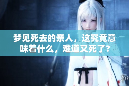 梦见死去的亲人，这究竟意味着什么，难道又死了？