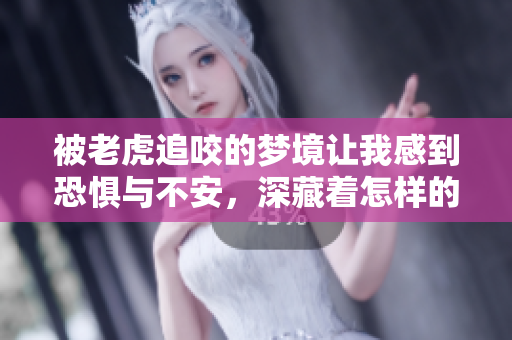 被老虎追咬的梦境让我感到恐惧与不安，深藏着怎样的寓意呢