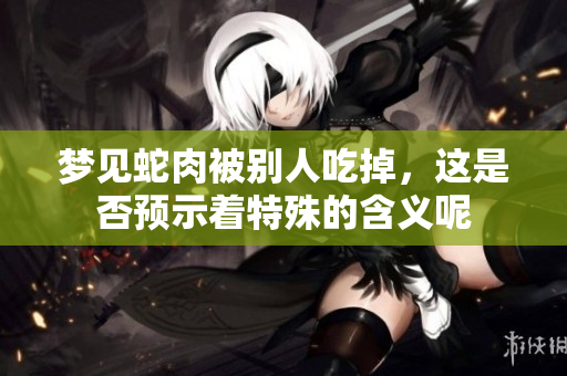 梦见蛇肉被别人吃掉，这是否预示着特殊的含义呢