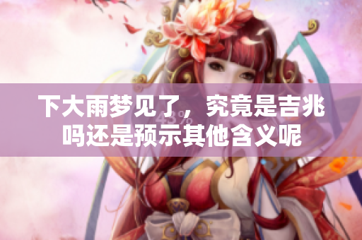 下大雨梦见了，究竟是吉兆吗还是预示其他含义呢