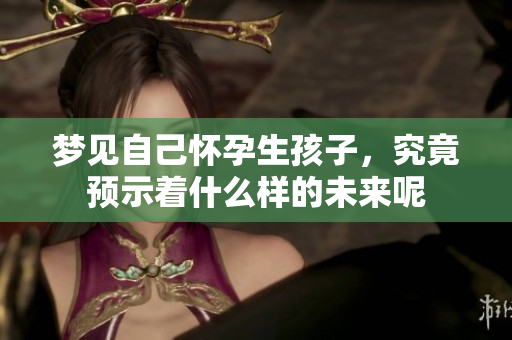 梦见自己怀孕生孩子，究竟预示着什么样的未来呢