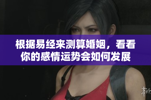 根据易经来测算婚姻，看看你的感情运势会如何发展