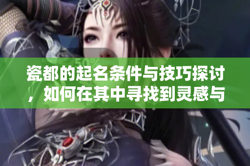 瓷都的起名条件与技巧探讨，如何在其中寻找到灵感与创意