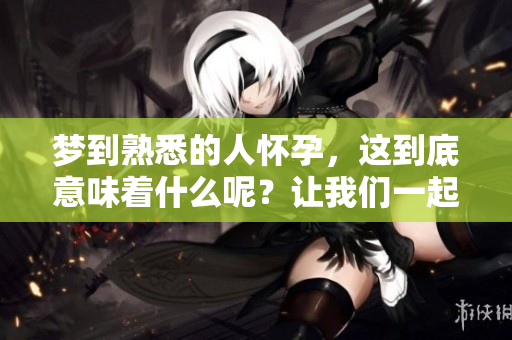 梦到熟悉的人怀孕，这到底意味着什么呢？让我们一起探讨这个现象吧。
