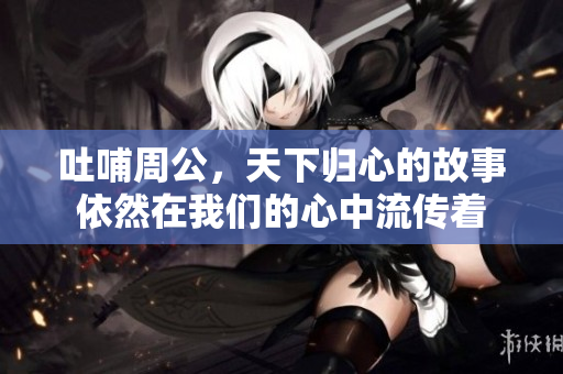 吐哺周公，天下归心的故事依然在我们的心中流传着