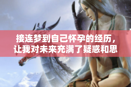 接连梦到自己怀孕的经历，让我对未来充满了疑惑和思考