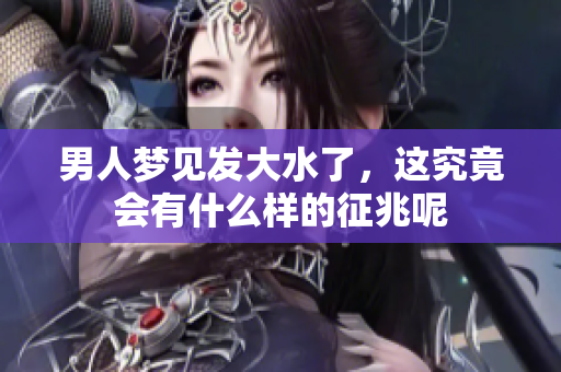 男人梦见发大水了，这究竟会有什么样的征兆呢