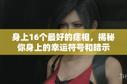身上16个最好的痣相，揭秘你身上的幸运符号和暗示