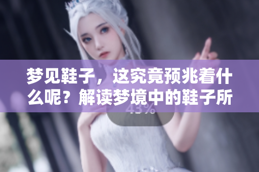 梦见鞋子，这究竟预兆着什么呢？解读梦境中的鞋子所传达的意义。