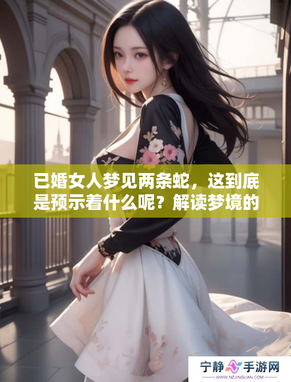 已婚女人梦见两条蛇，这到底是预示着什么呢？解读梦境的深层意义与象征。